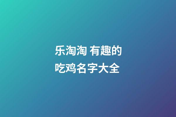 乐淘淘 有趣的吃鸡名字大全